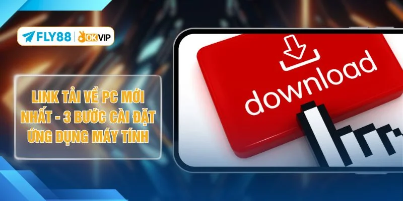 Link Tải Về PC Mới Nhất - 3 Bước Cài Đặt Ứng Dụng Máy Tính